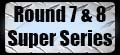 Round 7 and 8 Super Series